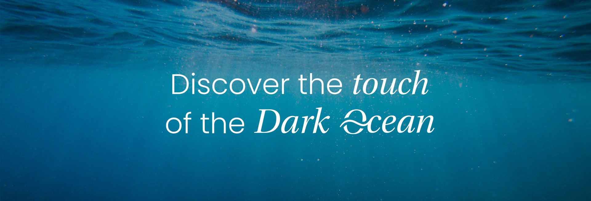 Discover the touch of the Dark Ocean